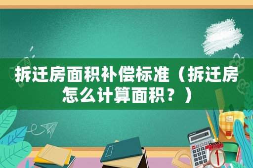 拆遷房面積補(bǔ)償標(biāo)準(zhǔn)（拆遷房怎么計算面積？）