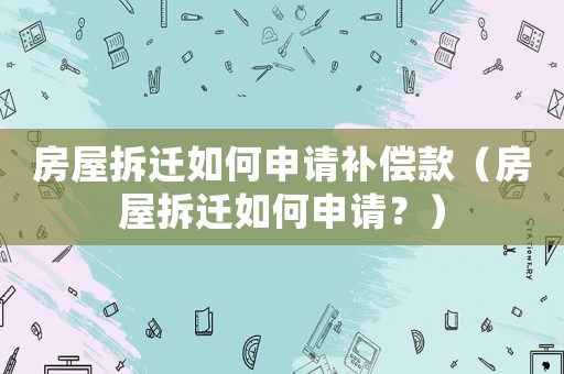 房屋拆遷如何申請補(bǔ)償款（房屋拆遷如何申請？）