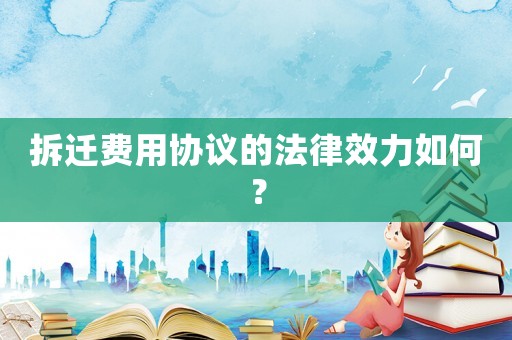 拆遷費(fèi)用協(xié)議的法律效力如何？