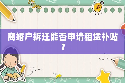 離婚戶拆遷能否申請租賃補(bǔ)貼？