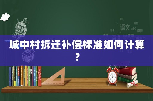 城中村拆遷補(bǔ)償標(biāo)準(zhǔn)如何計(jì)算？