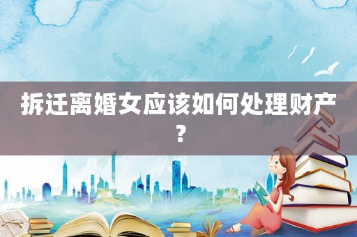 拆遷離婚女應(yīng)該如何處理財(cái)產(chǎn)？