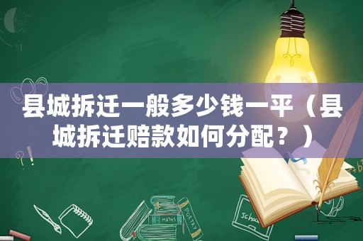 縣城拆遷一般多少錢(qián)一平（縣城拆遷賠款如何分配？）