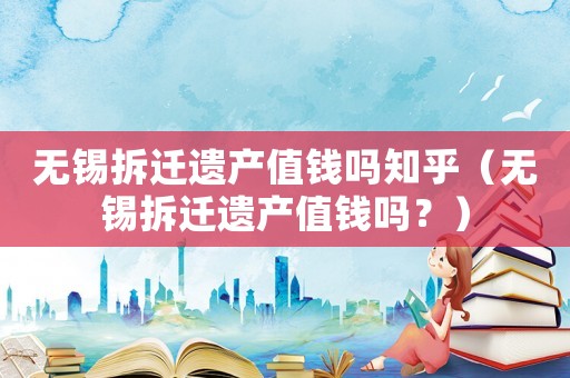無錫拆遷遺產(chǎn)值錢嗎知乎（無錫拆遷遺產(chǎn)值錢嗎？）