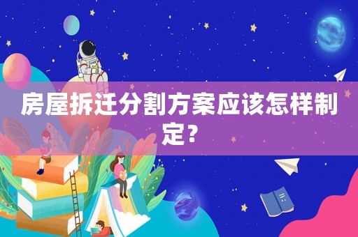 房屋拆遷分割方案應(yīng)該怎樣制定？