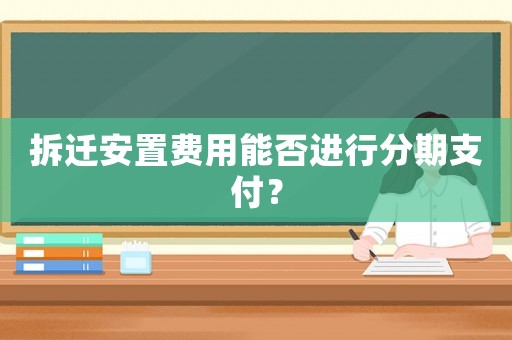 拆遷安置費(fèi)用能否進(jìn)行分期支付？