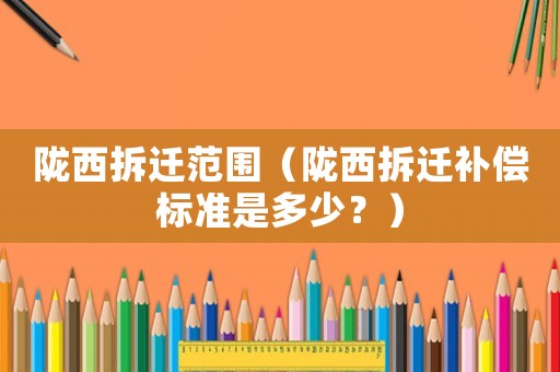 隴西拆遷范圍（隴西拆遷補(bǔ)償標(biāo)準(zhǔn)是多少？）