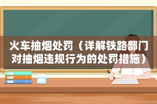 火車抽煙處罰（詳解鐵路部門對(duì)抽煙違規(guī)行為的處罰措施）