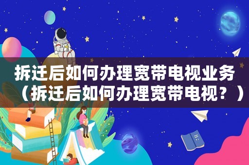 拆遷后如何辦理寬帶電視業(yè)務(wù)（拆遷后如何辦理寬帶電視？）