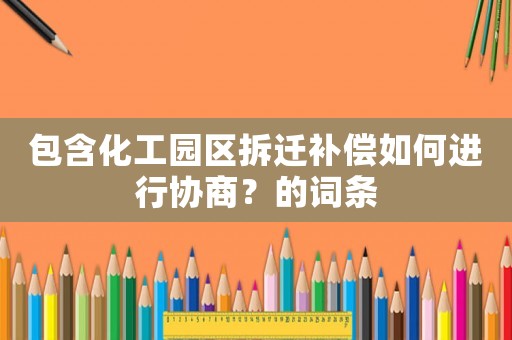 包含化工園區(qū)拆遷補(bǔ)償如何進(jìn)行協(xié)商？的詞條