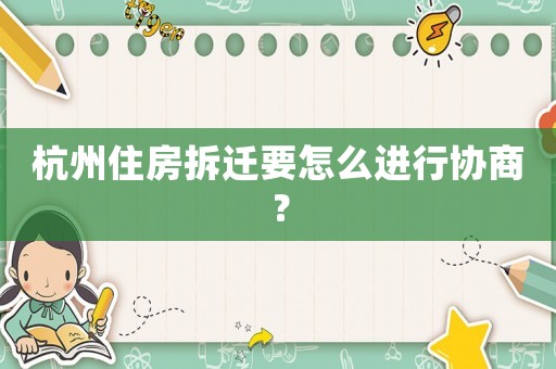 杭州住房拆遷要怎么進(jìn)行協(xié)商？