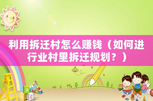 利用拆遷村怎么賺錢（如何進行業(yè)村里拆遷規(guī)劃？）