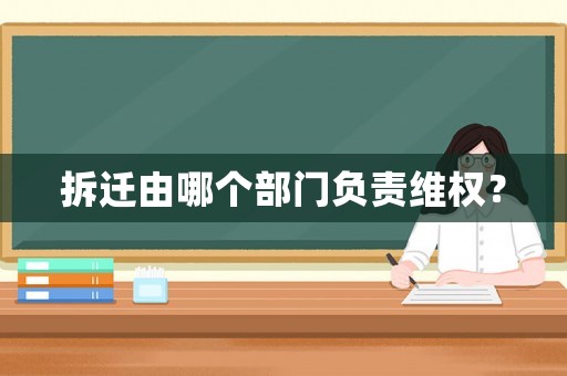 拆遷由哪個(gè)部門(mén)負(fù)責(zé)維權(quán)？