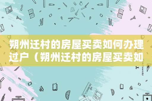 朔州遷村的房屋買賣如何辦理過(guò)戶（朔州遷村的房屋買賣如何？）