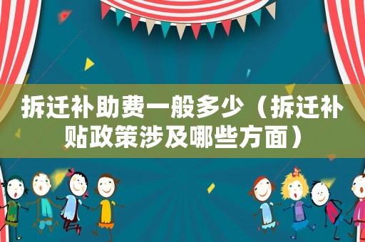 拆遷補(bǔ)助費(fèi)一般多少（拆遷補(bǔ)貼政策涉及哪些方面）