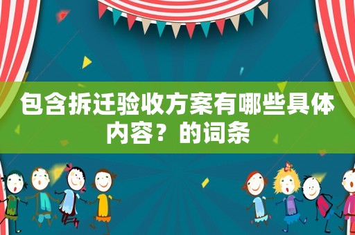 包含拆遷驗(yàn)收方案有哪些具體內(nèi)容？的詞條
