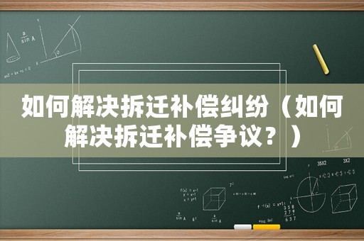 如何解決拆遷補(bǔ)償糾紛（如何解決拆遷補(bǔ)償爭議？）