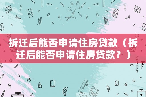 拆遷后能否申請(qǐng)住房貸款（拆遷后能否申請(qǐng)住房貸款？）