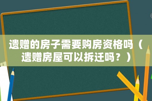 遺贈(zèng)的房子需要購房資格嗎（遺贈(zèng)房屋可以拆遷嗎？）
