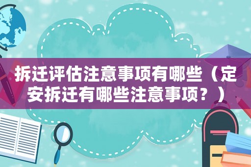 拆遷評(píng)估注意事項(xiàng)有哪些（定安拆遷有哪些注意事項(xiàng)？）