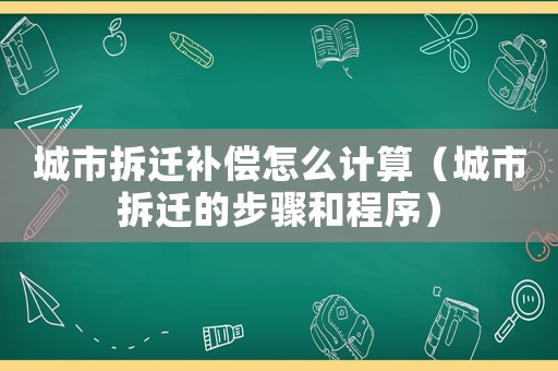 城市拆遷補(bǔ)償怎么計(jì)算（城市拆遷的步驟和程序）