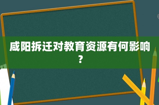 咸陽拆遷對(duì)教育資源有何影響？