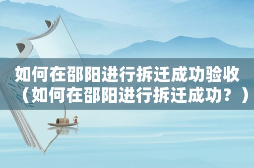 如何在邵陽進(jìn)行拆遷成功驗(yàn)收（如何在邵陽進(jìn)行拆遷成功？）