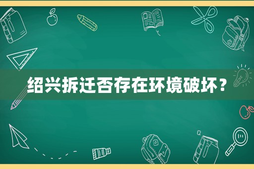 紹興拆遷否存在環(huán)境破壞？