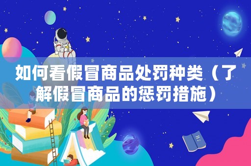如何看假冒商品處罰種類（了解假冒商品的懲罰措施）