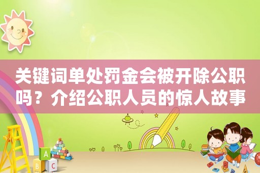 關(guān)鍵詞單處罰金會(huì)被開除公職嗎？介紹公職人員的驚人故事