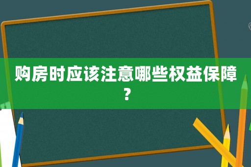 購房時應(yīng)該注意哪些權(quán)益保障？