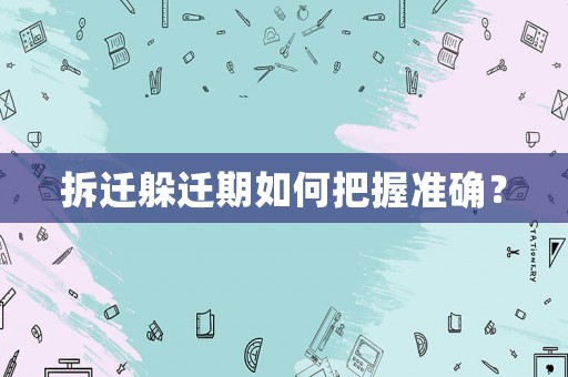 拆遷躲遷期如何把握準(zhǔn)確？