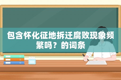 包含懷化征地拆遷腐敗現(xiàn)象頻繁嗎？的詞條
