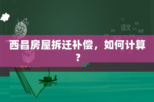 西昌房屋拆遷補(bǔ)償，如何計(jì)算？