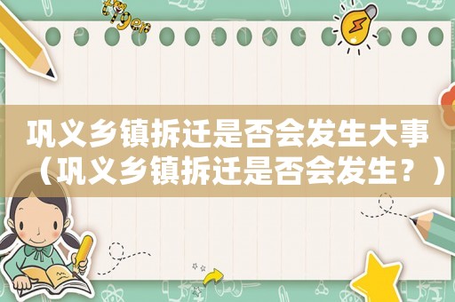 鞏義鄉(xiāng)鎮(zhèn)拆遷是否會(huì)發(fā)生大事（鞏義鄉(xiāng)鎮(zhèn)拆遷是否會(huì)發(fā)生？）