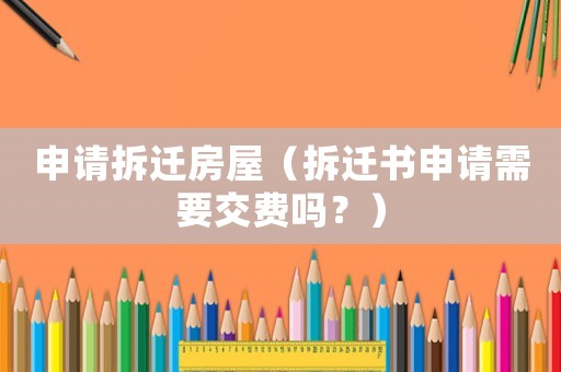 申請(qǐng)拆遷房屋（拆遷書(shū)申請(qǐng)需要交費(fèi)嗎？）