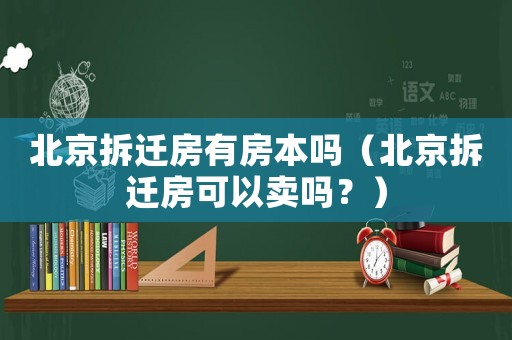 北京拆遷房有房本嗎（北京拆遷房可以賣嗎？）