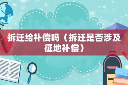 拆遷給補償嗎（拆遷是否涉及征地補償）