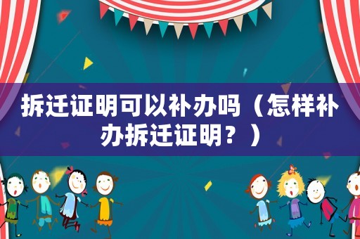 拆遷證明可以補辦嗎（怎樣補辦拆遷證明？）