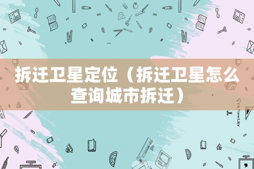 拆遷衛(wèi)星定位（拆遷衛(wèi)星怎么查詢城市拆遷）
