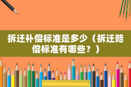 拆遷補(bǔ)償標(biāo)準(zhǔn)是多少（拆遷賠償標(biāo)準(zhǔn)有哪些？）