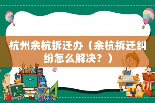 杭州余杭拆遷辦（余杭拆遷糾紛怎么解決？）