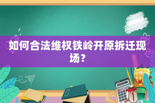 如何合法維權(quán)鐵嶺開原拆遷現(xiàn)場(chǎng)？