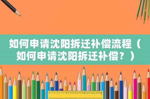如何申請(qǐng)沈陽拆遷補(bǔ)償流程（如何申請(qǐng)沈陽拆遷補(bǔ)償？）