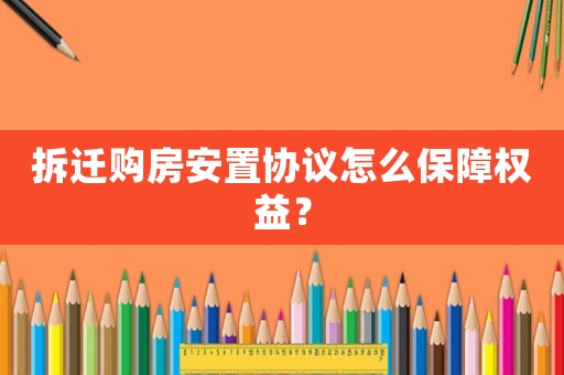 拆遷購房安置協(xié)議怎么保障權(quán)益？