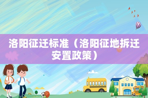 洛陽征遷標準（洛陽征地拆遷安置政策）
