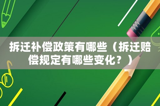 拆遷補償政策有哪些（拆遷賠償規(guī)定有哪些變化？）