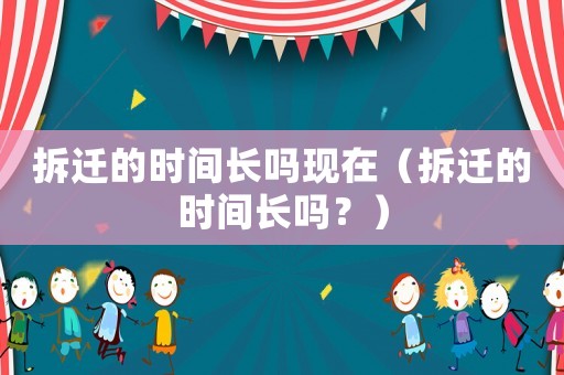 拆遷的時間長嗎現(xiàn)在（拆遷的時間長嗎？）