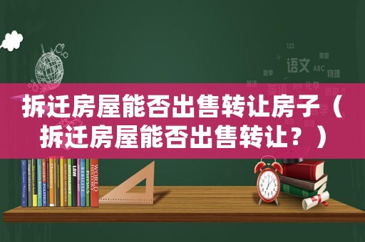 拆遷房屋能否出售轉(zhuǎn)讓房子（拆遷房屋能否出售轉(zhuǎn)讓？）