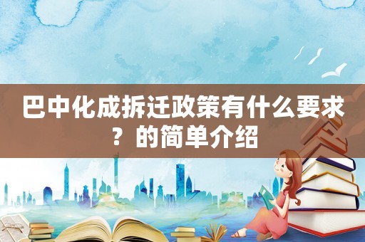巴中化成拆遷政策有什么要求？的簡單介紹